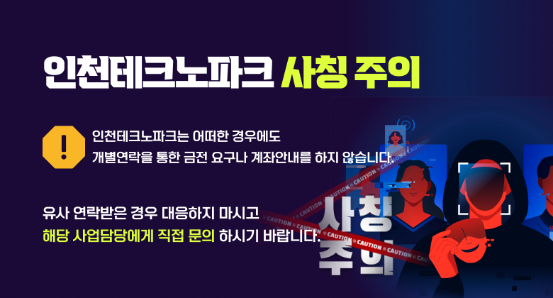 인천테크노파크 사칭 주의 인천테크노파크는 어떠한 경우에도 개별연락을 통한 금전 요구나 계좌안내를 하지 않습니다. 유사 연락받은 경우 대응하지 마시고 해당 사업담당에게 직접 문의 하시기 바랍니다.