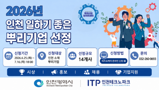 2026년 인천 일하기 좋은 뿌리기업 선정 뿌리산업 일자리센터 신청기간 2026.6.25.(목)~ 7.16.(목)18:00 신청대상 인천 소재 뿌리기업 선정규모 14개사 신청방법 비즈오케이 온라인 신청 문의 032-260-0693 시상 홍보 채용 기업지원 인천광역시 Incheon Metropolitan City ITP 인천테크노파크 INCHEON TECHNOPARK