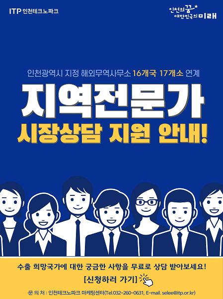 인천광역시 지정 해외무역사무소 16개국 17개소 연계
지역전문가 시장상담 지원 안내
수출 희망국가에 대한 궁금한 사항을 무료로 상담 받아보세요
문의처 : 인천테크노파크 마케팅 센터 032-260-0631