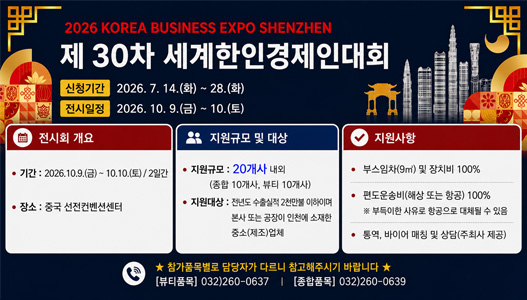 2026 KOREA BUSINESS EXPO SHENZHEN제 30차 세계한인경제인대회신청기간2026. 7. 14.(화) ~ 28.(화)전시일정2026. 10. 9.(금) ~ 10.(토)전시회 개요기간 : 2026.10.9.(금) ~ 10.10.(토) / 2일간장소 : 중국 선전컨벤션센터지원규모 및 대상지원규모 : 20개사 내외(종합 10개사, 뷰티 10개사)지원대상 : 전년도 수출실적 2천만불 이하이며본사 또는 공장이 인천에 소재한중소(제조)업체지원사항부스임차(9㎡) 및 장치비 100%편도운송비(해상 또는 항공) 100%※ 부득이한 사유로 항공으로 대체될 수 있음통역, 바이어 매칭 및 상담(주최사 제공)★ 참가품목별로 담당자가 다르니 참고해주시기 바랍니다 ★[뷰티품목] 032)260-0637[종합품목] 032)260-0639