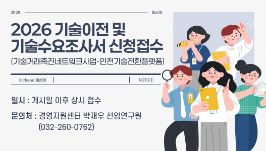 2026 기술이전 및 기술수요조사서 신청접수(기술거래촉진네트워크사업-인천기술전환플랫폼)일시 : 게시일 이후 상시 접수문의처 : 경영지원센터 박재우 선임연구원(032-260-0762)