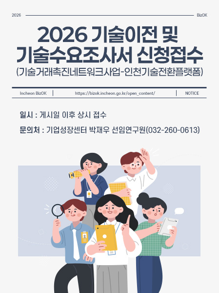 2026 기술이전 및 기술수요조사서 신청접수(기술거래촉진네트워크사업-인천기술전환플랫폼)일시 : 게시일 이후 상시 접수문의처 : 기업성장센터 박재우 선임연구원(032-260-0613)