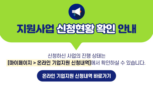 지원사업 신청현황 확인 안내신청하신 사업의 진행 상태는[마이페이지 > 온라인 기업지원 신청내역]에서 확인하실 수 있습니다.[온라인 기업지원 신청내역 바로가기]